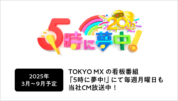 TOKYO MXの看板番組「5時に夢中!」にて毎週月曜日も当社CM放送中！